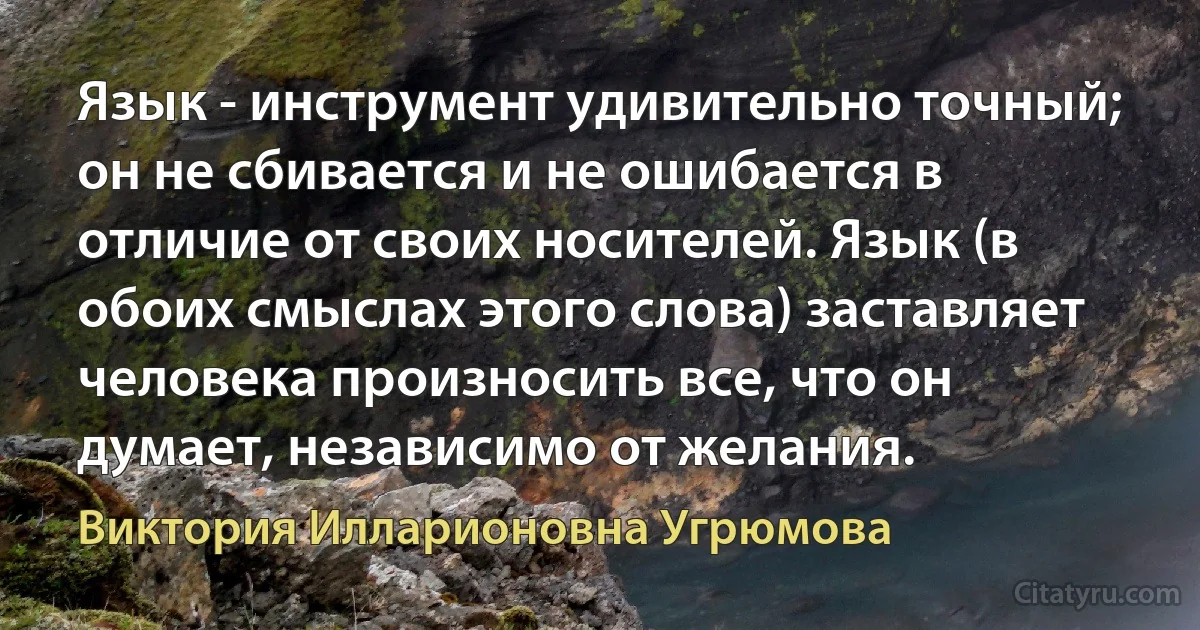 Язык - инструмент удивительно точный; он не сбивается и не ошибается в отличие от своих носителей. Язык (в обоих смыслах этого слова) заставляет человека произносить все, что он думает, независимо от желания. (Виктория Илларионовна Угрюмова)