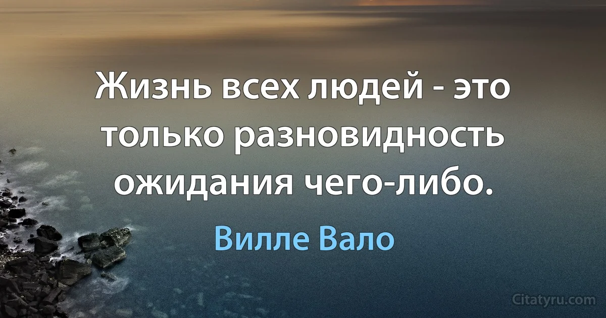 Жизнь всех людей - это только разновидность ожидания чего-либо. (Вилле Вало)