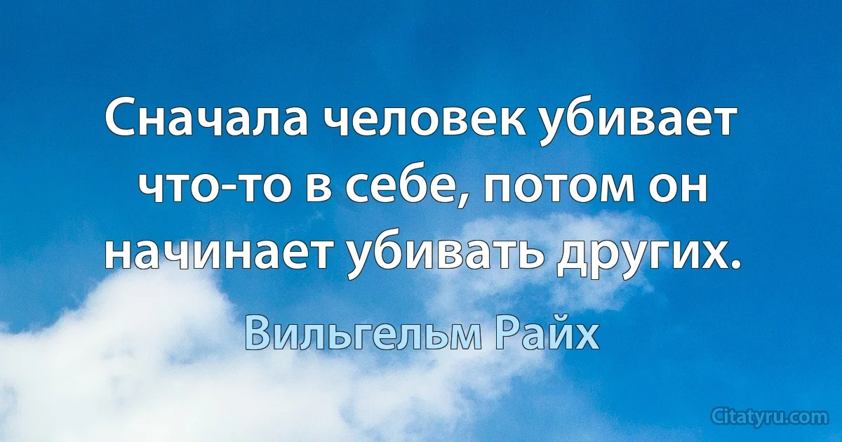 Сначала человек убивает что-то в себе, потом он начинает убивать других. (Вильгельм Райх)