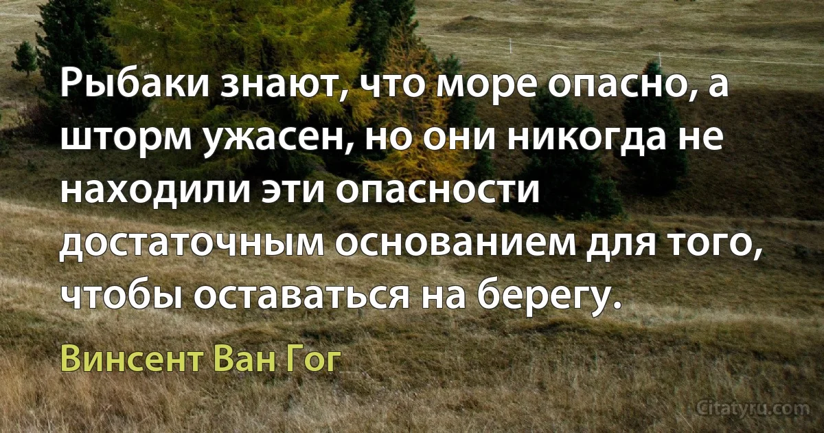 Рыбаки знают, что море опасно, а шторм ужасен, но они никогда не находили эти опасности достаточным основанием для того, чтобы оставаться на берегу. (Винсент Ван Гог)