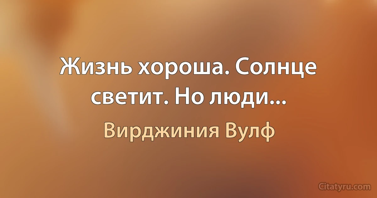 Жизнь хороша. Солнце светит. Но люди... (Вирджиния Вулф)