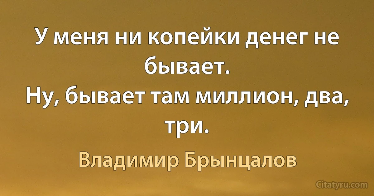 У меня ни копейки денег не бывает.
Ну, бывает там миллион, два, три. (Владимир Брынцалов)