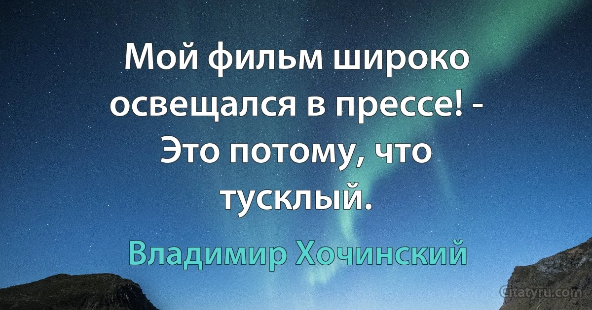 Мой фильм широко освещался в прессе! - Это потому, что тусклый. (Владимир Хочинский)