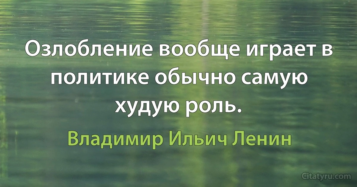 Озлобление вообще играет в политике обычно самую худую роль. (Владимир Ильич Ленин)