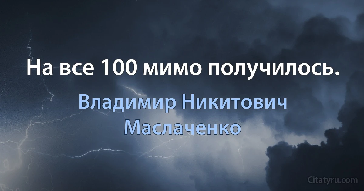 На все 100 мимо получилось. (Владимир Никитович Маслаченко)