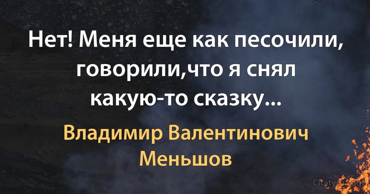 Нет! Меня еще как песочили, говорили,что я снял какую-то сказку... (Владимир Валентинович Меньшов)