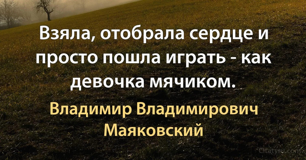 Взяла, отобрала сердце и просто пошла играть - как девочка мячиком. (Владимир Владимирович Маяковский)