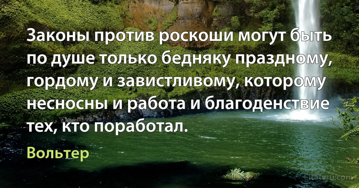 Законы против роскоши могут быть по душе только бедняку праздному, гордому и завистливому, которому несносны и работа и благоденствие тех, кто поработал. (Вольтер)