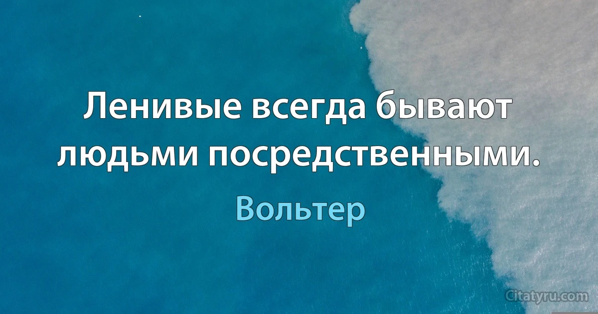 Ленивые всегда бывают людьми посредственными. (Вольтер)