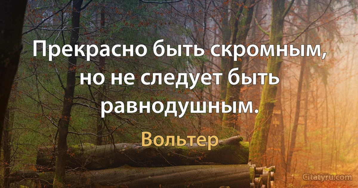 Прекрасно быть скромным, но не следует быть равнодушным. (Вольтер)