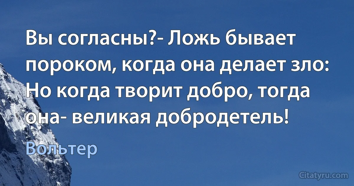 Вы согласны?- Ложь бывает пороком, когда она делает зло: Но когда творит добро, тогда она- великая добродетель! (Вольтер)