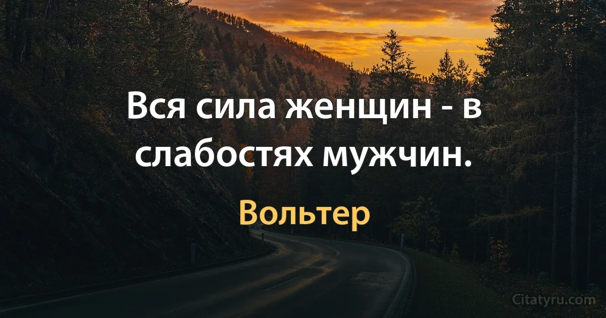 Вся сила женщин - в слабостях мужчин. (Вольтер)