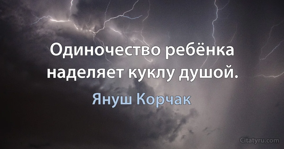 Одиночество ребёнка наделяет куклу душой. (Януш Корчак)