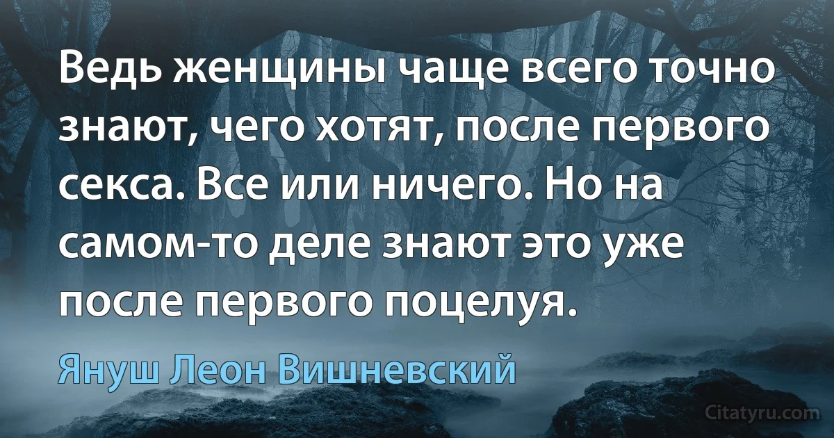 Ведь женщины чаще всего точно знают, чего хотят, после первого секса. Все или ничего. Но на самом-то деле знают это уже после первого поцелуя. (Януш Леон Вишневский)