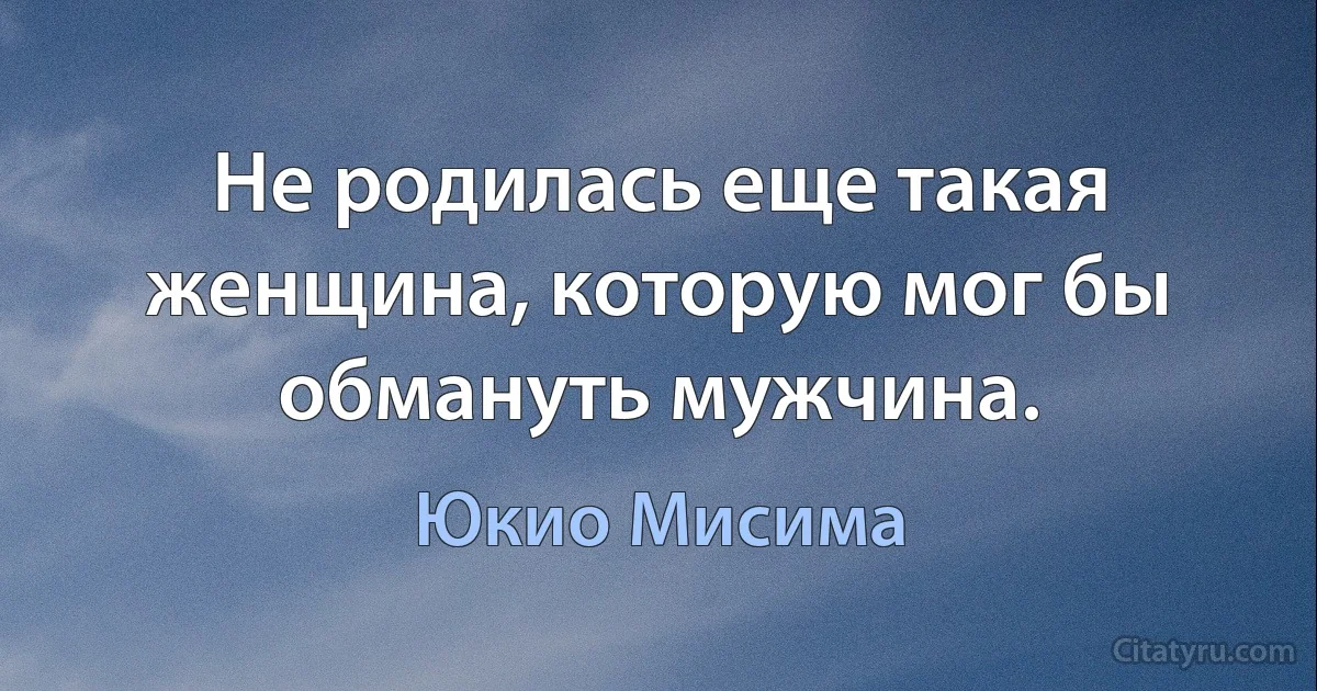 Не родилась еще такая женщина, которую мог бы обмануть мужчина. (Юкио Мисима)