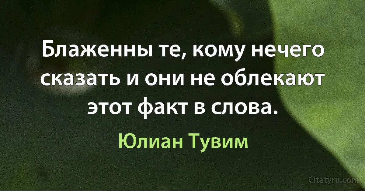 Блаженны те, кому нечего сказать и они не облекают этот факт в слова. (Юлиан Тувим)