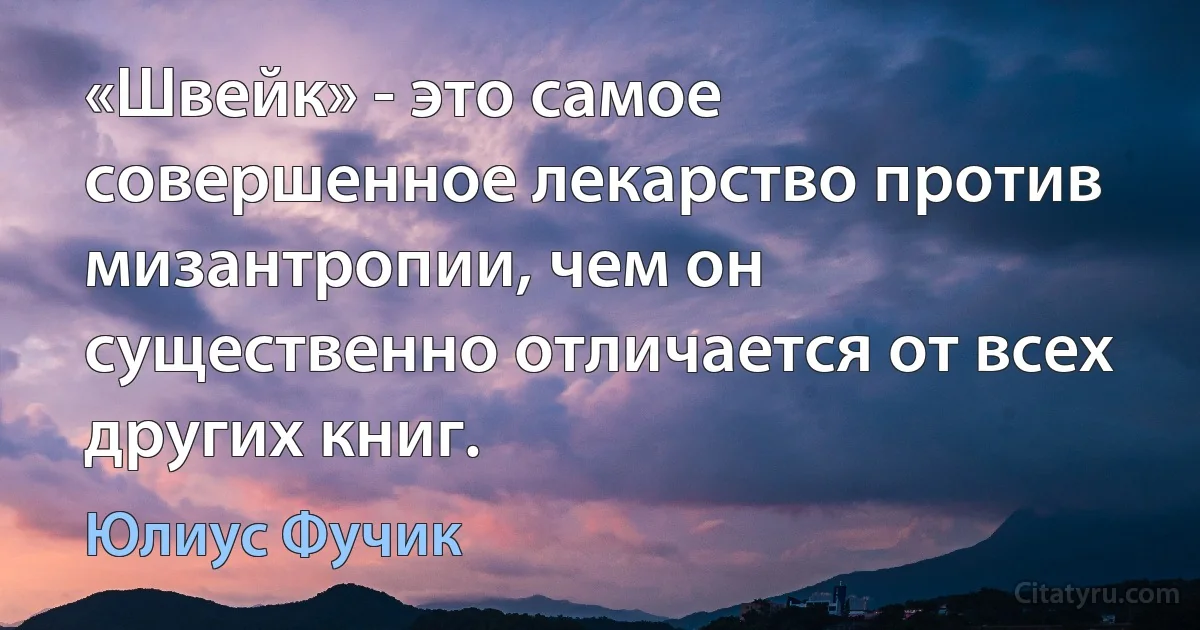 «Швейк» - это самое совершенное лекарство против мизантропии, чем он существенно отличается от всех других книг. (Юлиус Фучик)