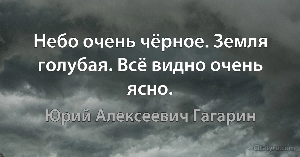 Небо очень чёрное. Земля голубая. Всё видно очень ясно. (Юрий Алексеевич Гагарин)