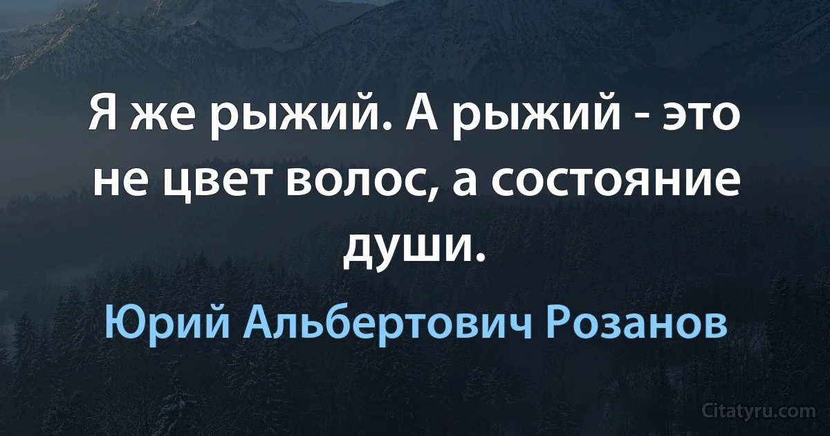 Я же рыжий. А рыжий - это не цвет волос, а состояние души. (Юрий Альбертович Розанов)