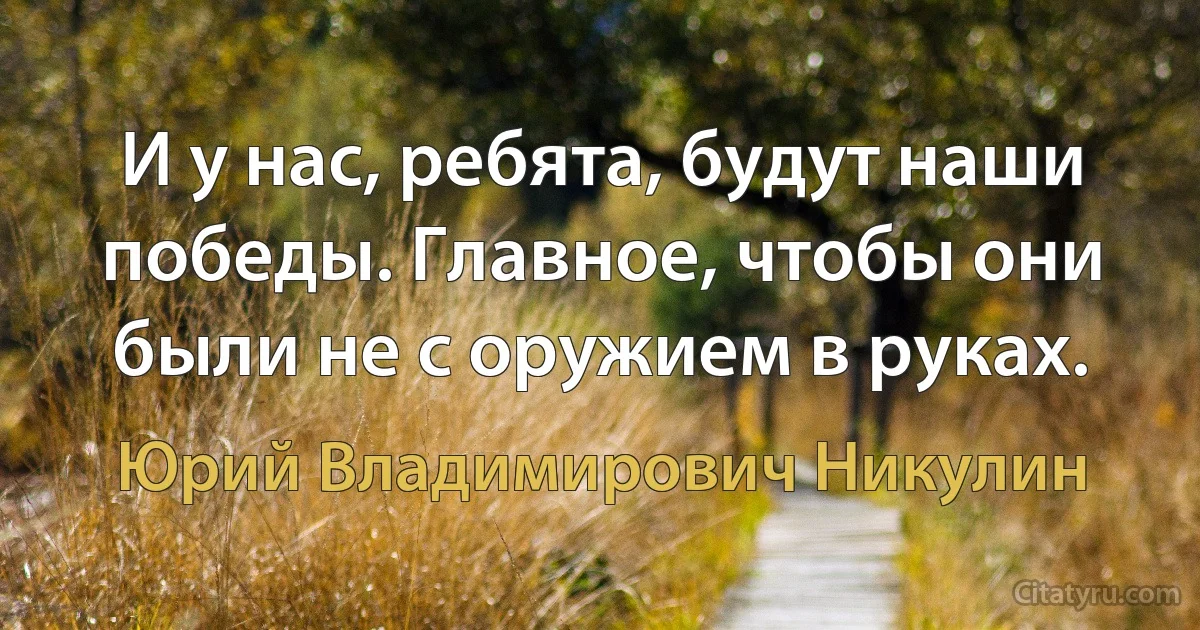 И у нас, ребята, будут наши победы. Главное, чтобы они были не с оружием в руках. (Юрий Владимирович Никулин)