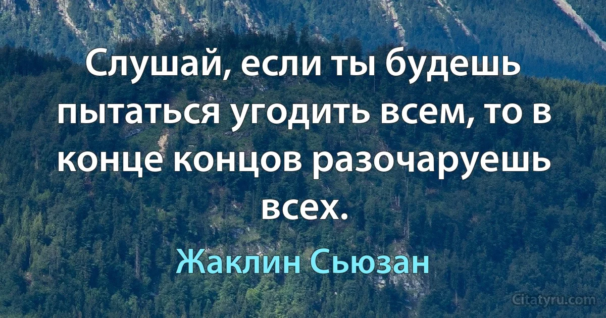 Слушай, если ты будешь пытаться угодить всем, то в конце концов разочаруешь всех. (Жаклин Сьюзан)