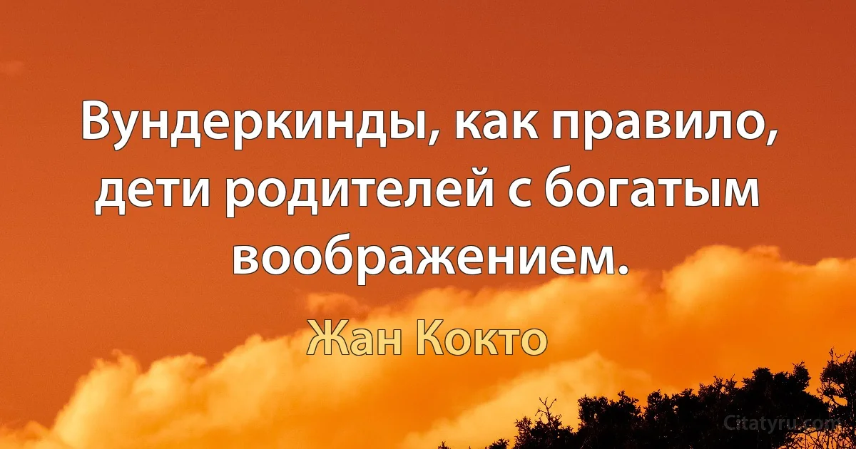 Вундеркинды, как правило, дети родителей с богатым воображением. (Жан Кокто)