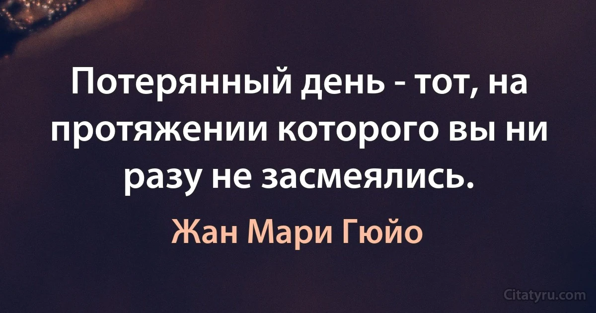 Потерянный день - тот, на протяжении которого вы ни разу не засмеялись. (Жан Мари Гюйо)