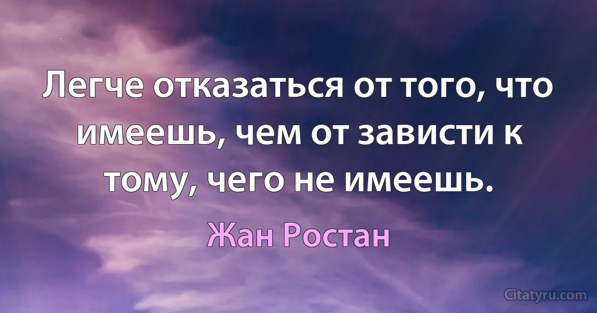 Легче отказаться от того, что имеешь, чем от зависти к тому, чего не имеешь. (Жан Ростан)