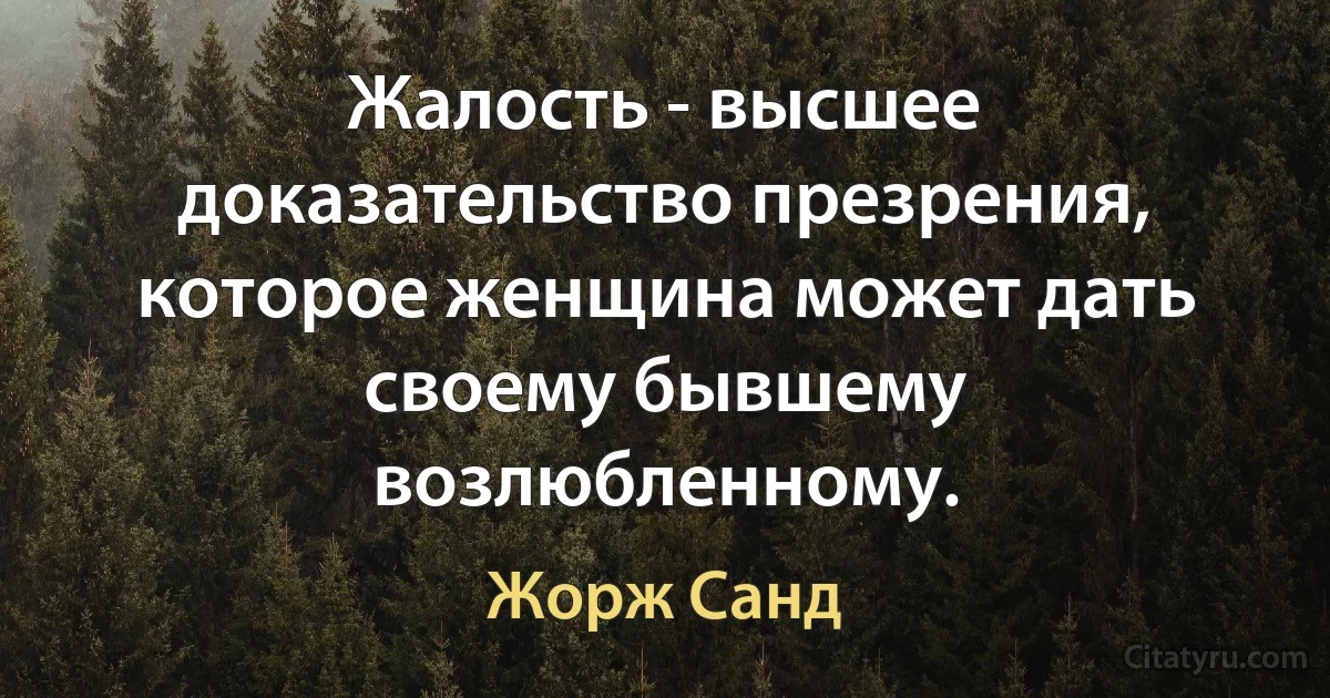 Жалость - высшее доказательство презрения, которое женщина может дать своему бывшему возлюбленному. (Жорж Санд)