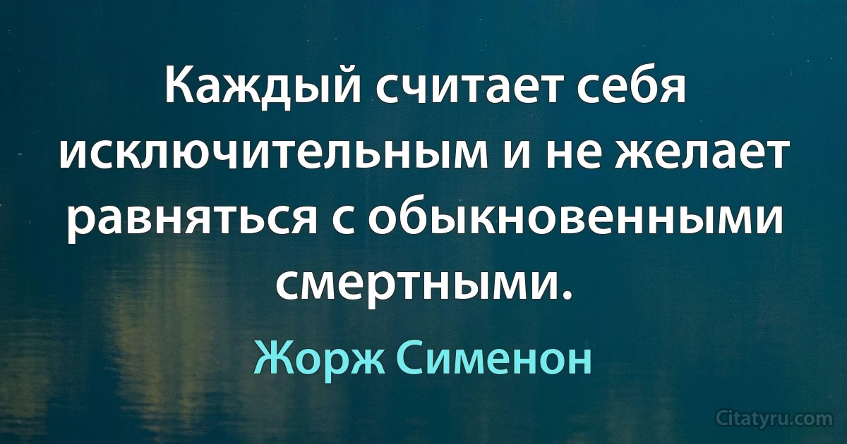 Каждый считает себя исключительным и не желает равняться с обыкновенными смертными. (Жорж Сименон)