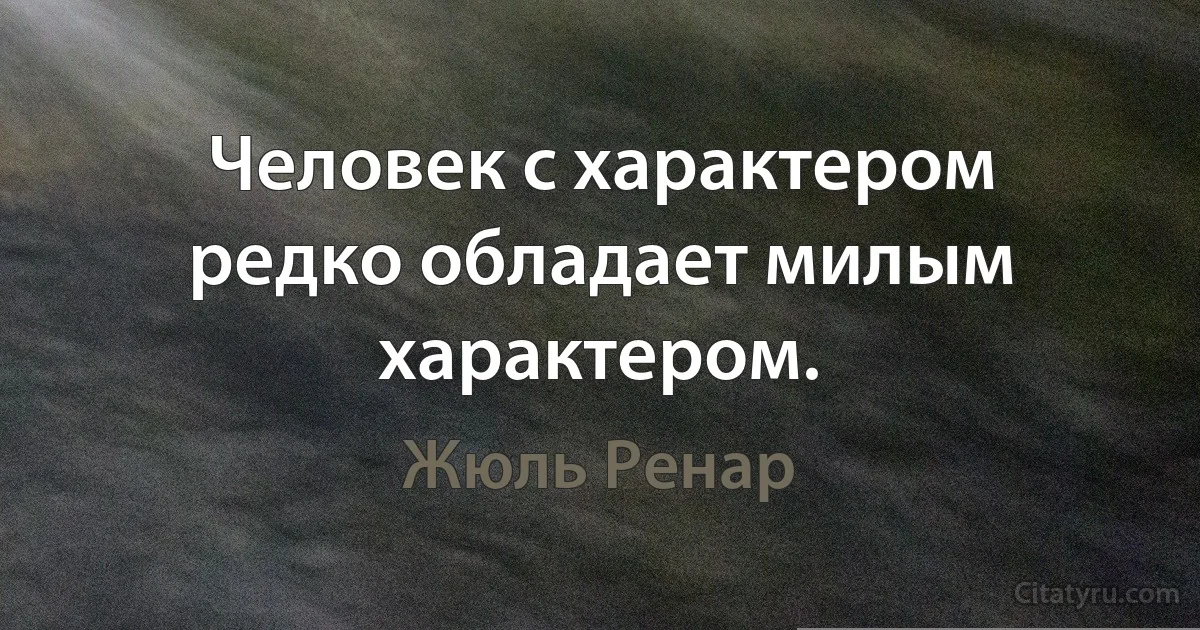 Человек с характером редко обладает милым характером. (Жюль Ренар)