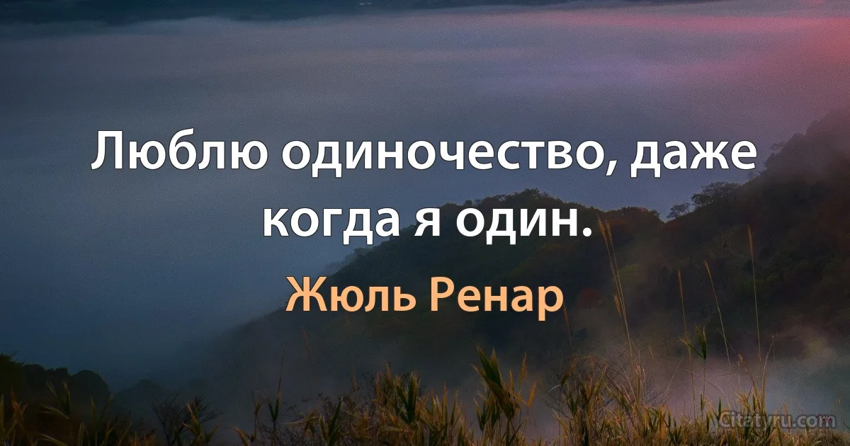 Люблю одиночество, даже когда я один. (Жюль Ренар)