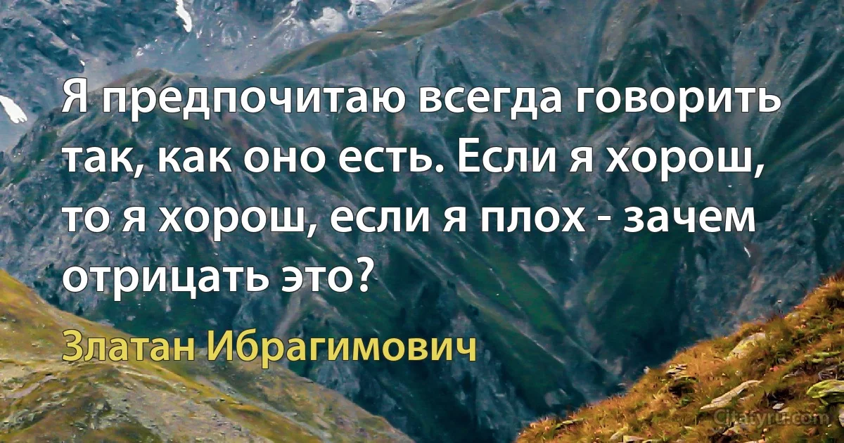 Я предпочитаю всегда говорить так, как оно есть. Если я хорош, то я хорош, если я плох - зачем отрицать это? (Златан Ибрагимович)