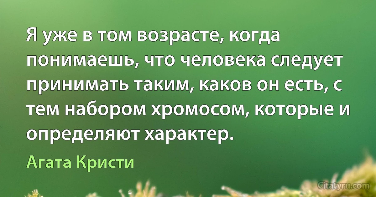 Я уже в том возрасте, когда понимаешь, что человека следует принимать таким, каков он есть, с тем набором хромосом, которые и определяют характер. (Агата Кристи)