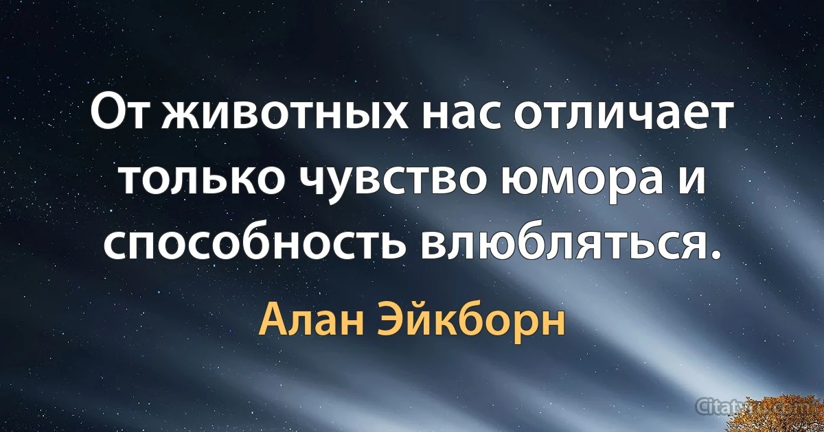 От животных нас отличает только чувство юмора и способность влюбляться. (Алан Эйкборн)