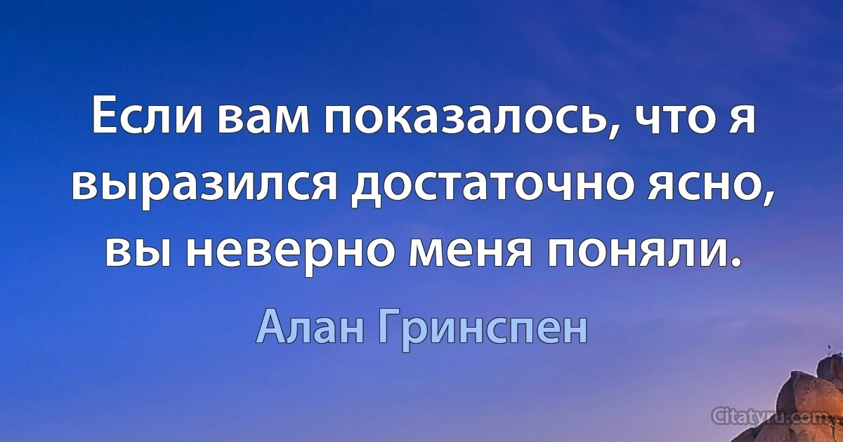 Если вам показалось, что я выразился достаточно ясно, вы неверно меня поняли. (Алан Гринспен)