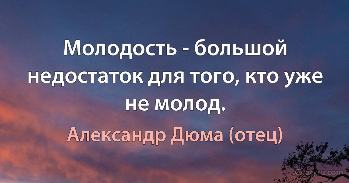 Молодость - большой недостаток для того, кто уже не молод. (Александр Дюма (отец))