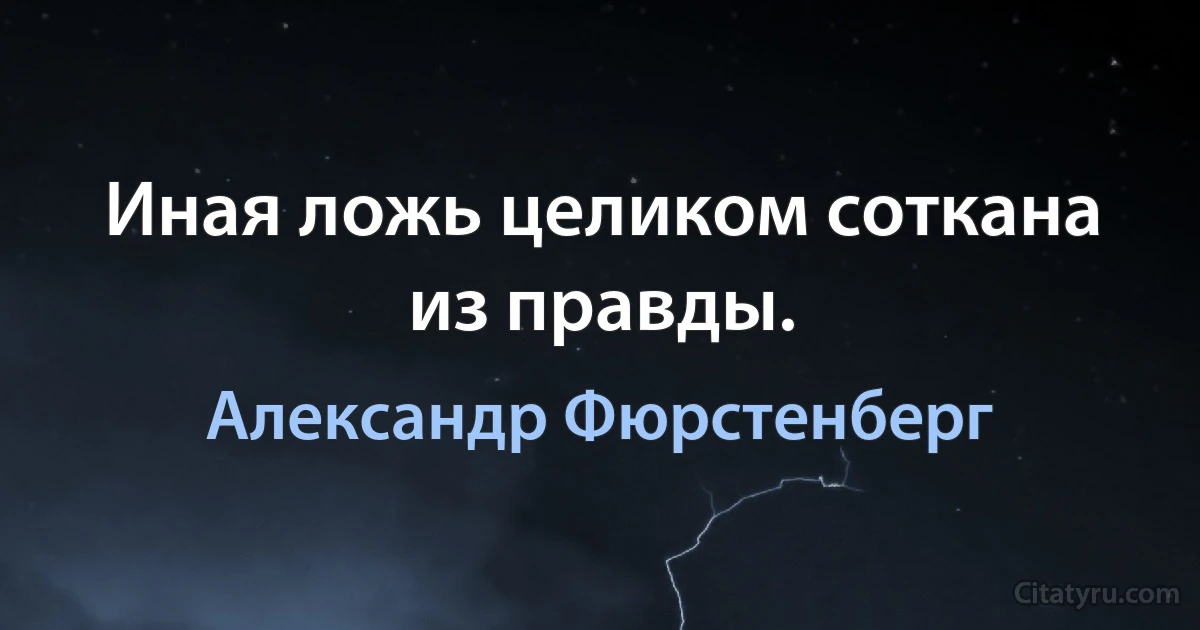 Иная ложь целиком соткана из правды. (Александр Фюрстенберг)