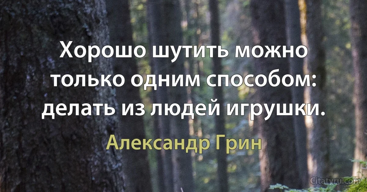 Хорошо шутить можно только одним способом: делать из людей игрушки. (Александр Грин)