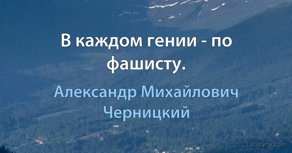 В каждом гении - по фашисту. (Александр Михайлович Черницкий)