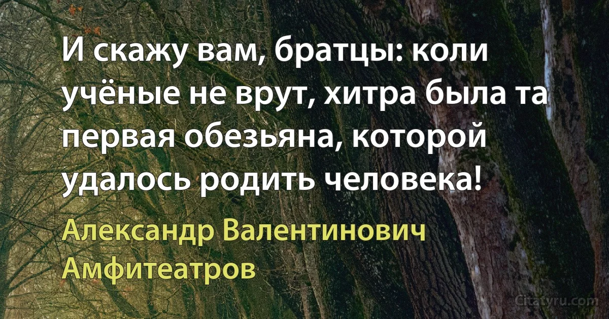 И скажу вам, братцы: коли учёные не врут, хитра была та первая обезьяна, которой удалось родить человека! (Александр Валентинович Амфитеатров)