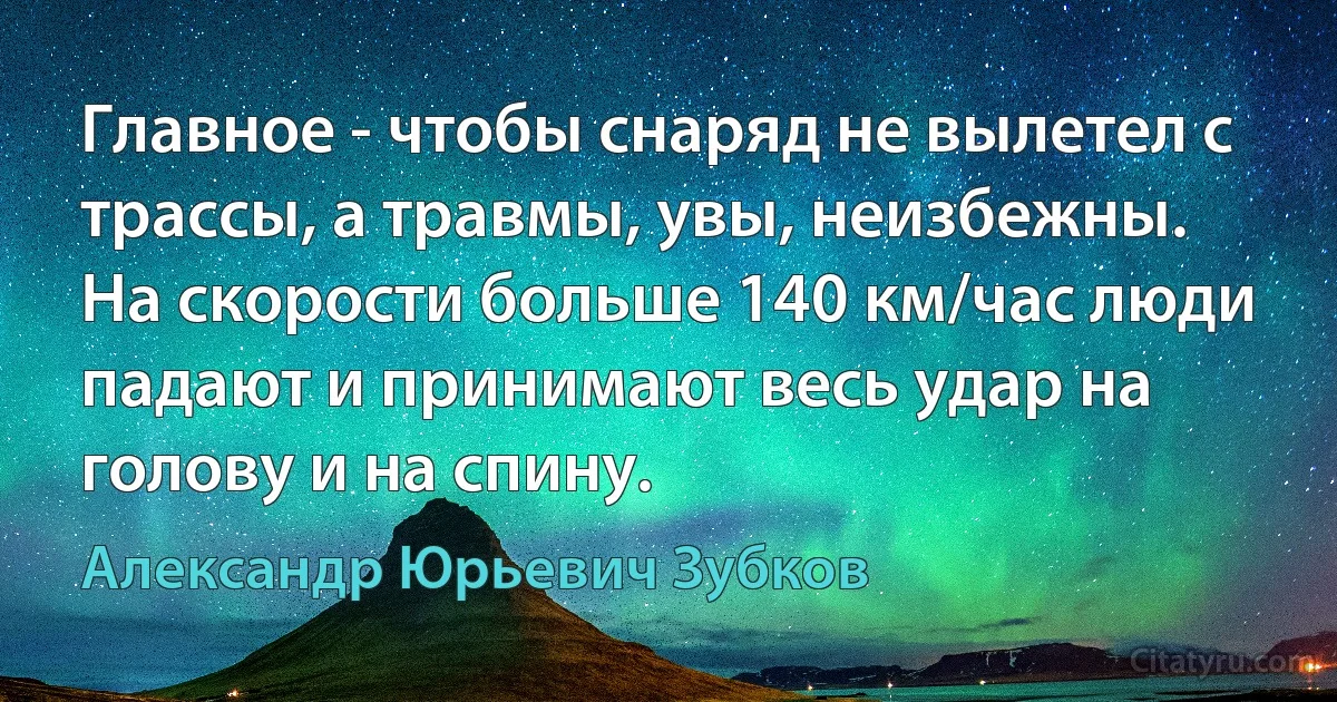 Главное - чтобы снаряд не вылетел с трассы, а травмы, увы, неизбежны. На скорости больше 140 км/час люди падают и принимают весь удар на голову и на спину. (Александр Юрьевич Зубков)