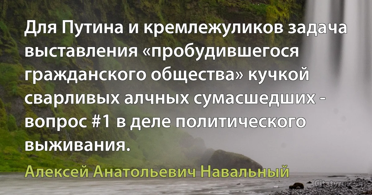 Для Путина и кремлежуликов задача выставления «пробудившегося гражданского общества» кучкой сварливых алчных сумасшедших - вопрос #1 в деле политического выживания. (Алексей Анатольевич Навальный)