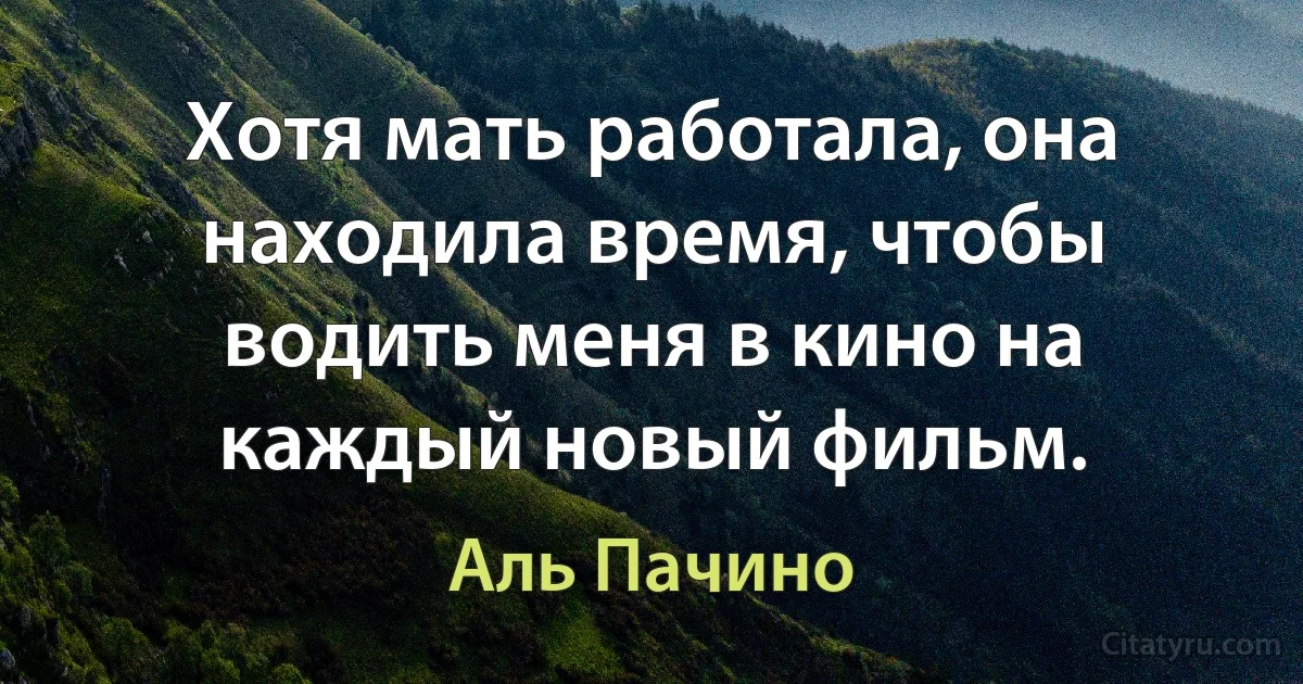 Хотя мать работала, она находила время, чтобы водить меня в кино на каждый новый фильм. (Аль Пачино)