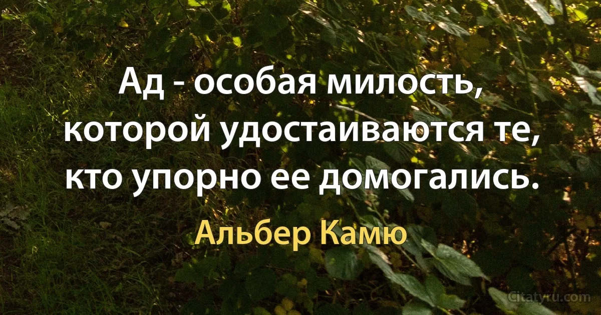 Ад - особая милость, которой удостаиваются те, кто упорно ее домогались. (Альбер Камю)