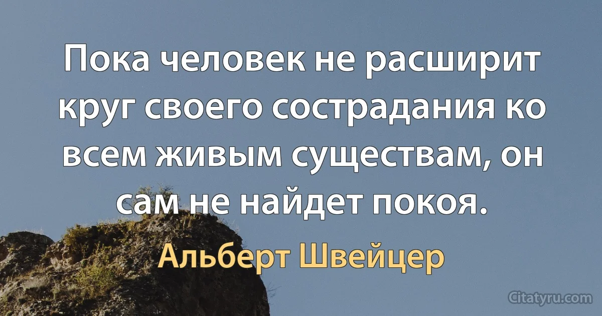 Пока человек не расширит круг своего сострадания ко всем живым существам, он сам не найдет покоя. (Альберт Швейцер)