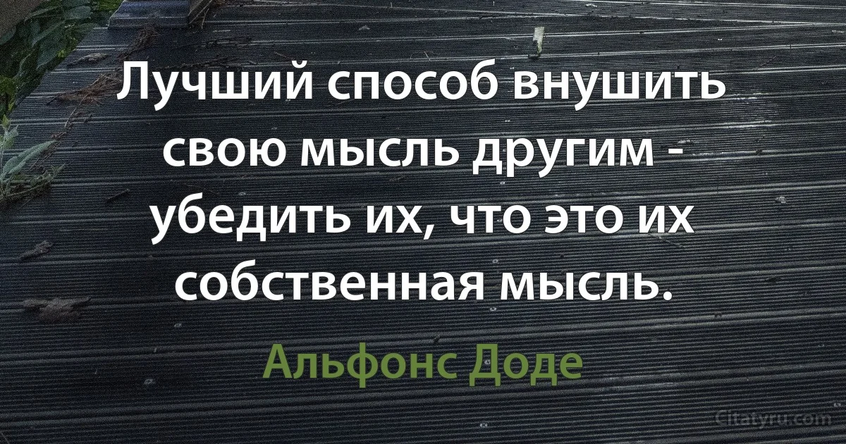 Лучший способ внушить свою мысль другим - убедить их, что это их собственная мысль. (Альфонс Доде)