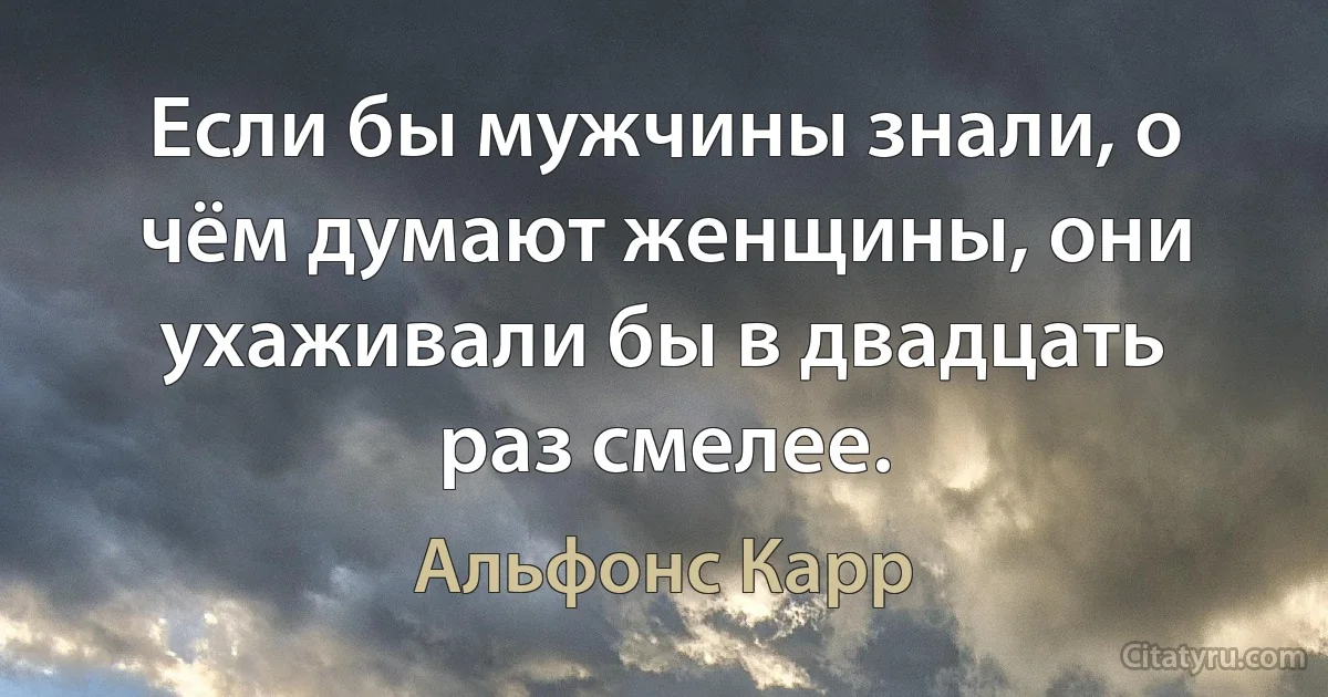 Если бы мужчины знали, о чём думают женщины, они ухаживали бы в двадцать раз смелее. (Альфонс Карр)