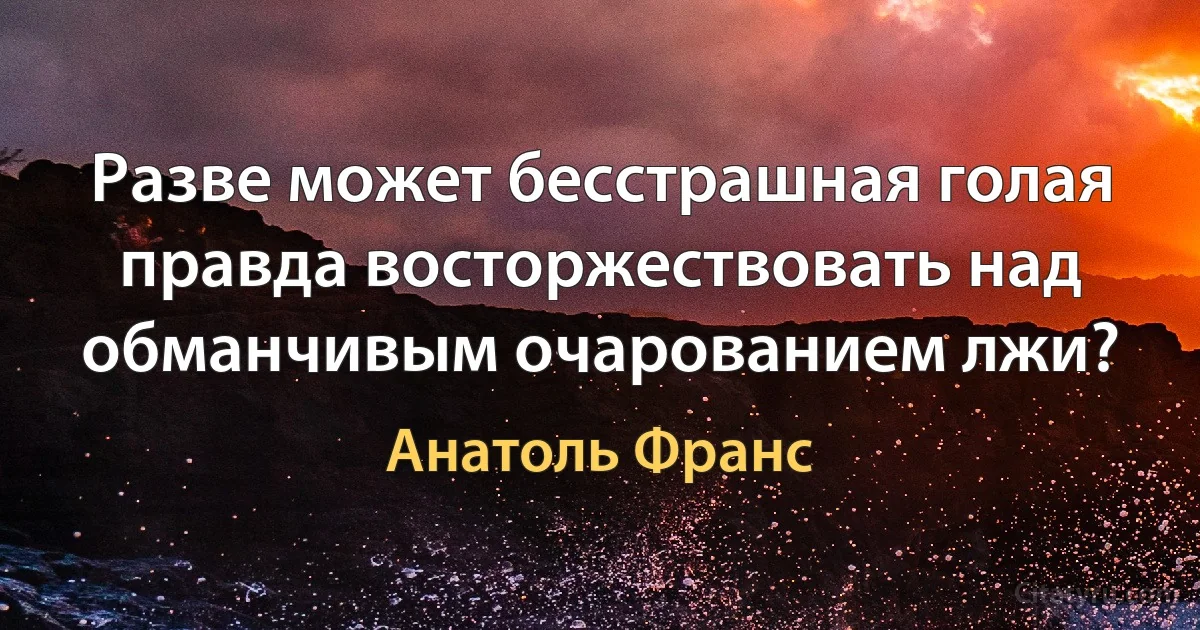 Разве может бесстрашная голая правда восторжествовать над обманчивым очарованием лжи? (Анатоль Франс)