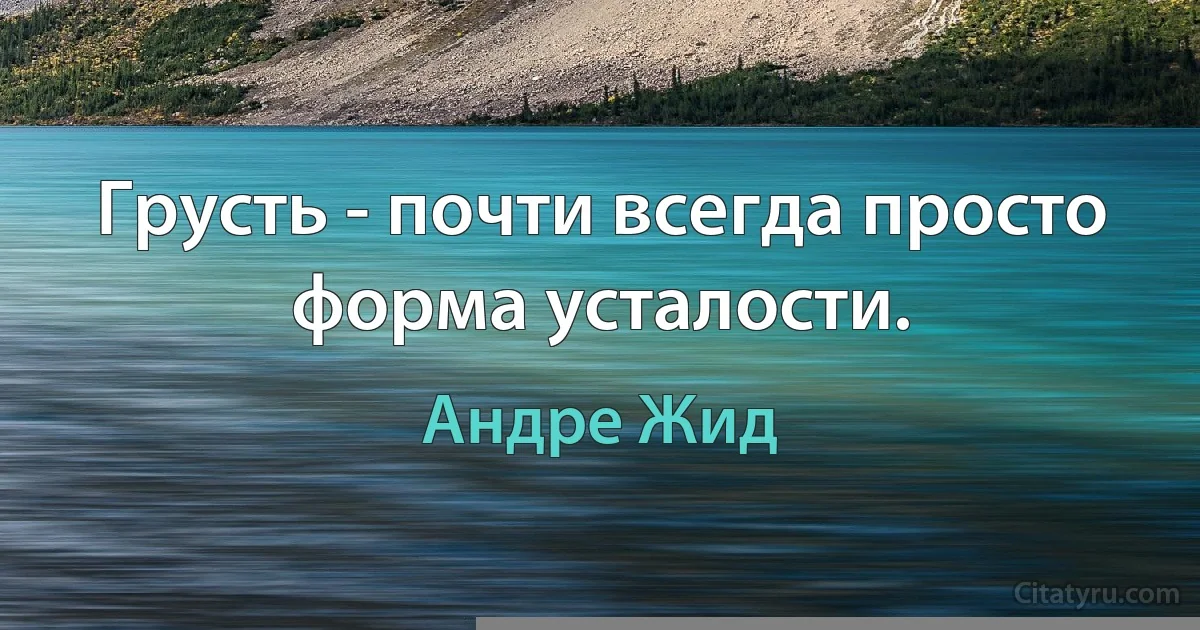 Грусть - почти всегда просто форма усталости. (Андре Жид)